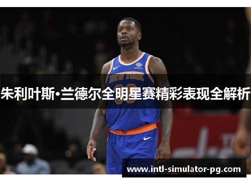 朱利叶斯·兰德尔全明星赛精彩表现全解析 朱利叶斯·兰德尔全明星赛精彩表现全解析