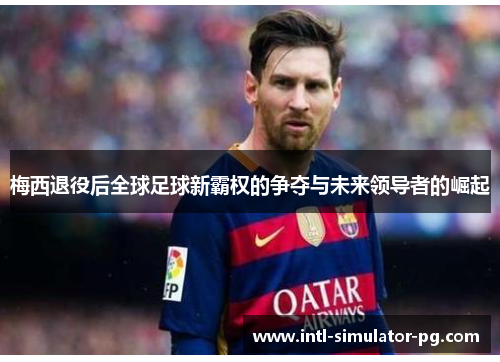梅西退役后全球足球新霸权的争夺与未来领导者的崛起 梅西退役后全球足球新霸权的争夺与未来领导者的崛起