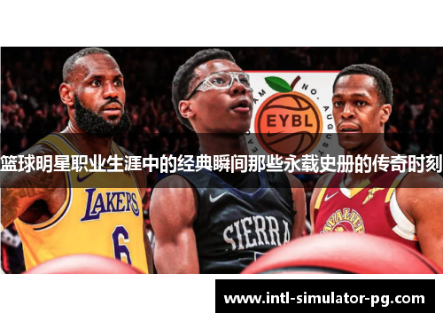篮球明星职业生涯中的经典瞬间那些永载史册的传奇时刻