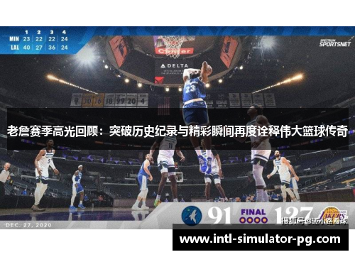 老詹赛季高光回顾：突破历史纪录与精彩瞬间再度诠释伟大篮球传奇