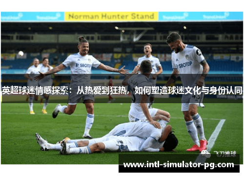 英超球迷情感探索：从热爱到狂热，如何塑造球迷文化与身份认同