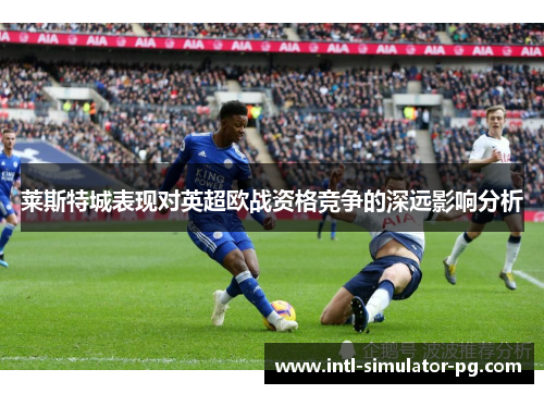 莱斯特城表现对英超欧战资格竞争的深远影响分析