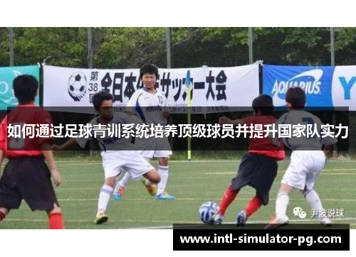 如何通过足球青训系统培养顶级球员并提升国家队实力