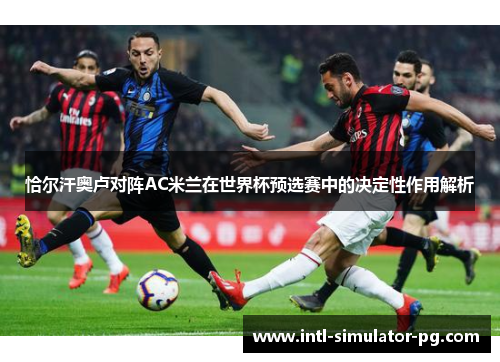 恰尔汗奥卢对阵AC米兰在世界杯预选赛中的决定性作用解析