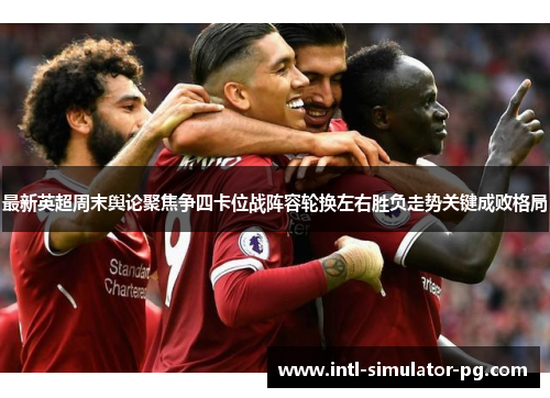 最新英超周末舆论聚焦争四卡位战阵容轮换左右胜负走势关键成败格局