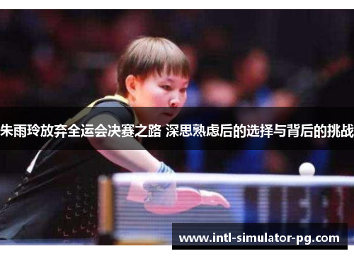 朱雨玲放弃全运会决赛之路 深思熟虑后的选择与背后的挑战 朱雨玲放弃全运会决赛之路 深思熟虑后的选择与背后的挑战