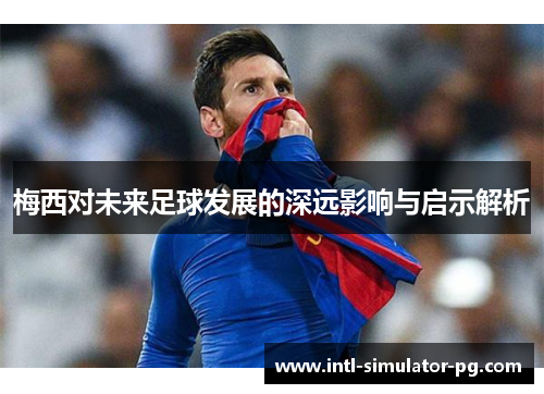 梅西对未来足球发展的深远影响与启示解析