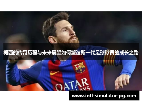 梅西的传奇历程与未来展望如何塑造新一代足球球员的成长之路