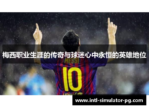 梅西职业生涯的传奇与球迷心中永恒的英雄地位