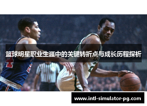 篮球明星职业生涯中的关键转折点与成长历程探析 篮球明星职业生涯中的关键转折点与成长历程探析