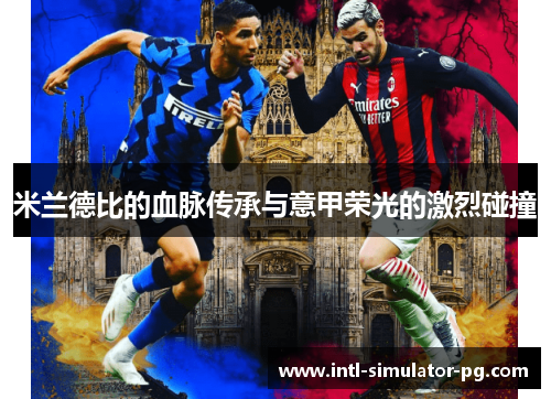 米兰德比的血脉传承与意甲荣光的激烈碰撞 米兰德比的血脉传承与意甲荣光的激烈碰撞