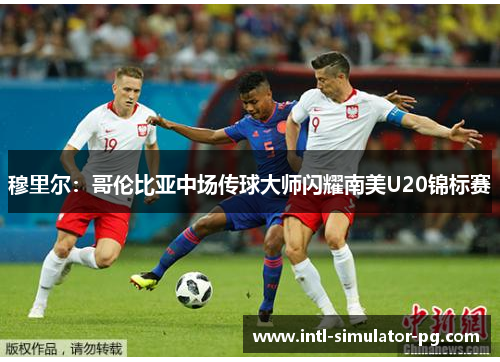 穆里尔:哥伦比亚中场传球大师闪耀南美U20锦标赛 穆里尔:哥伦比亚中场传球大师闪耀南美U20锦标赛