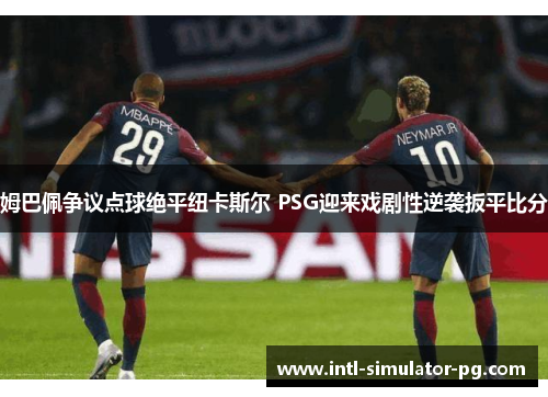 姆巴佩争议点球绝平纽卡斯尔 PSG迎来戏剧性逆袭扳平比分 姆巴佩争议点球绝平纽卡斯尔 PSG迎来戏剧性逆袭扳平比分
