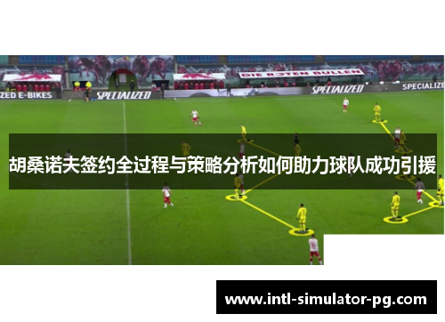 胡桑诺夫签约全过程与策略分析如何助力球队成功引援