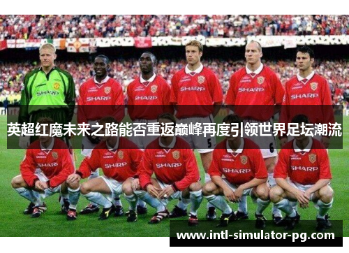 英超红魔未来之路能否重返巅峰再度引领世界足坛潮流
