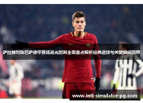 萨拉赫对阵巴萨德甲赛场高光时刻全面盘点解析经典进球与关键瞬间回顾