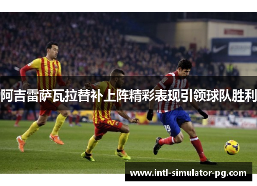 阿吉雷萨瓦拉替补上阵精彩表现引领球队胜利 阿吉雷萨瓦拉替补上阵精彩表现引领球队胜利