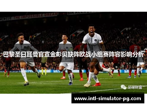 巴黎圣日耳曼官宣金彭贝缺阵欧战小组赛阵容影响分析 巴黎圣日耳曼官宣金彭贝缺阵欧战小组赛阵容影响分析