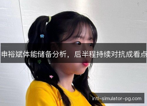 申裕斌体能储备分析,后半程持续对抗成看点 申裕斌体能储备分析,后半程持续对抗成看点